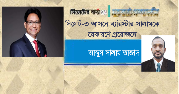 সিলেট-৩ আসনে ব্যরিস্টার সালামকে যেকারণে প্রয়োজন